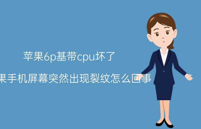 苹果6p基带cpu坏了 苹果手机屏幕突然出现裂纹怎么回事？